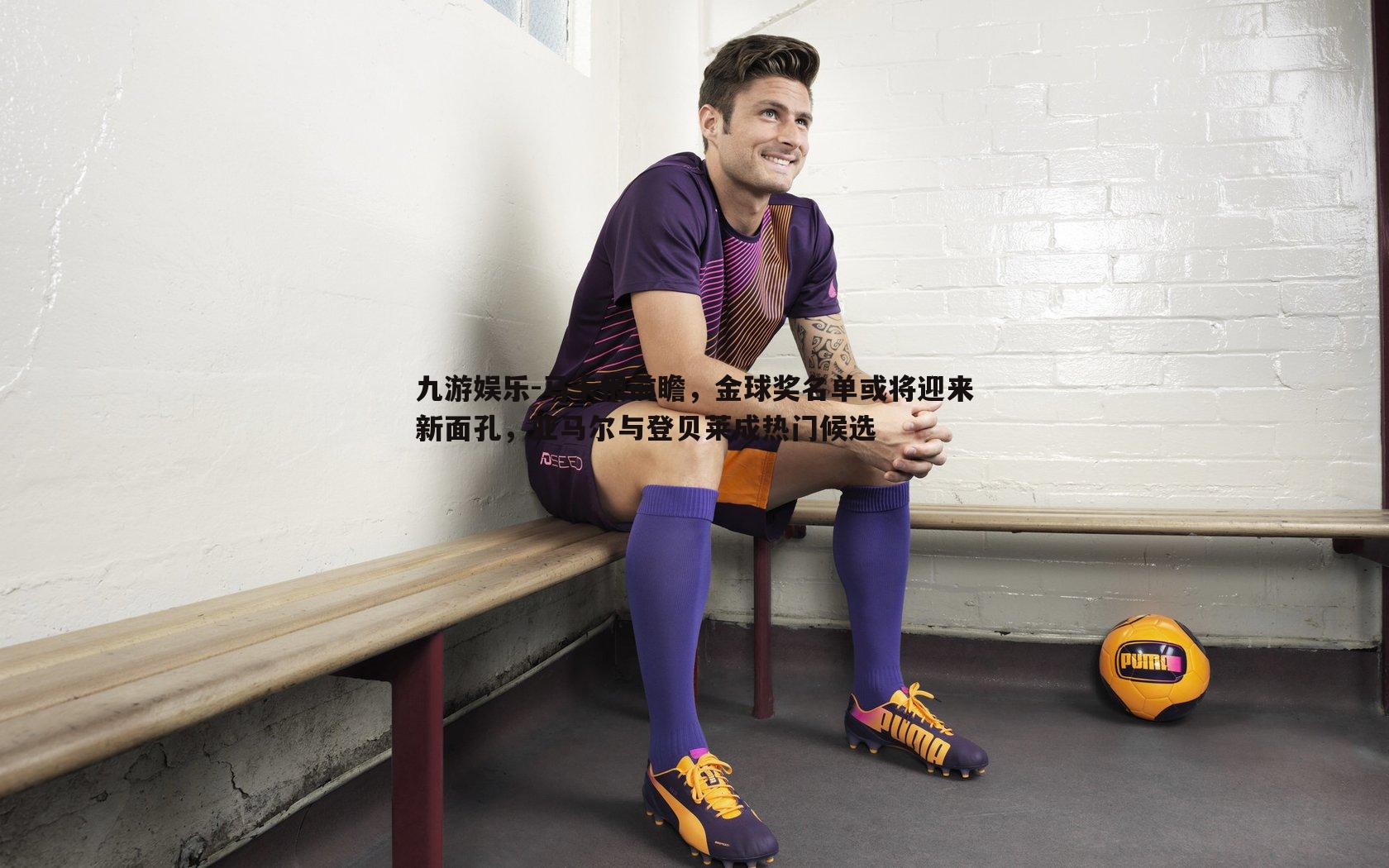 马卡报前瞻,金球奖名单或将迎来新面孔,亚马尔与登贝莱成热门候选