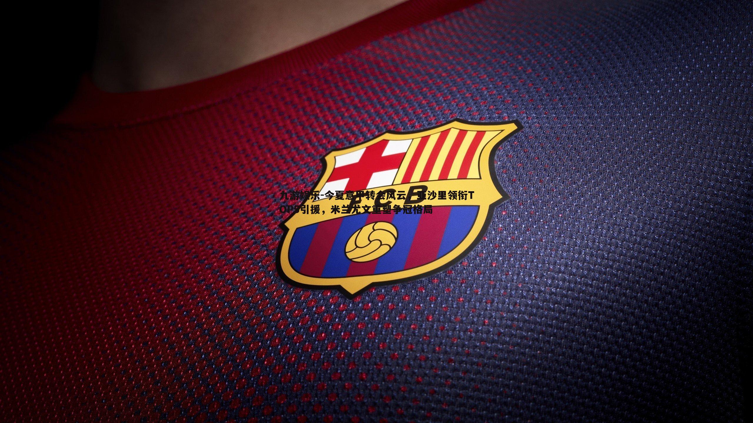 今夏意甲转会风云,亚沙里领衔TOP5引援,米兰尤文重塑争冠格局